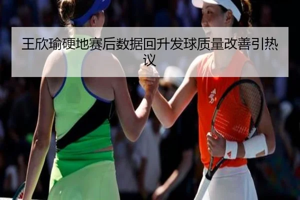 王欣瑜硬地赛后数据回升发球质量改善引热议